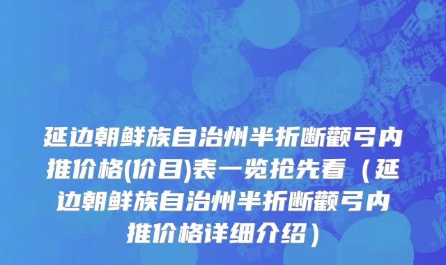 延边朝鲜族自治州半折断颧弓内推价格(价目)表一览抢先看（延边朝鲜族自治州半折断颧弓内推价格详细介绍）