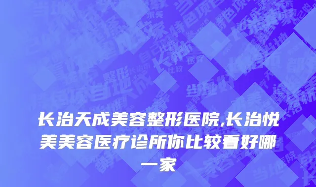 长治天成美容整形医院,长治悦美美容医疗诊所你比较看好哪一家
