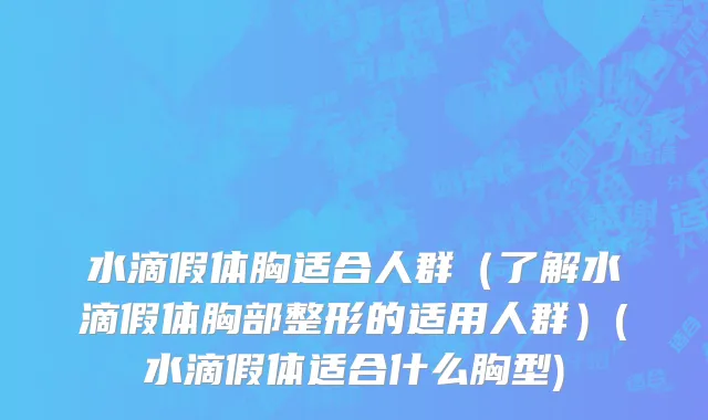 水滴假体胸适合人群（了解水滴假体胸部整形的适用人群）(水滴假体适合什么胸型)