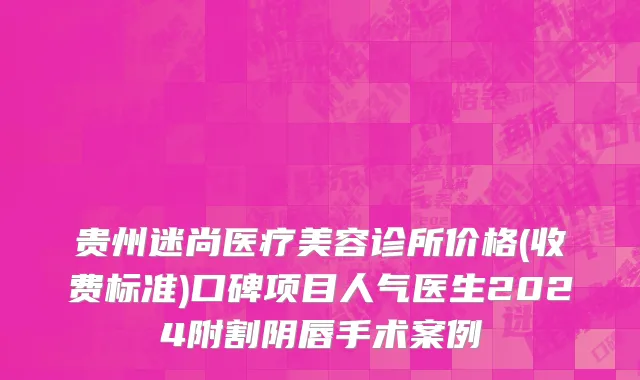 贵州迷尚医疗美容诊所价格(收费标准)口碑项目人气医生2024附割阴唇手术案例