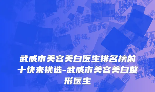 武威市美容美白医生排名榜前十快来挑选-武威市美容美白整形医生