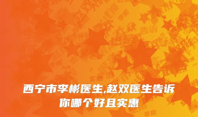 西宁市李彬医生,赵双医生告诉你哪个好且实惠