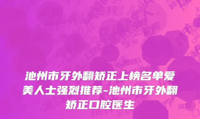 池州市牙外翻矫正上榜名单爱美人士强烈推荐-池州市牙外翻矫正口腔医生