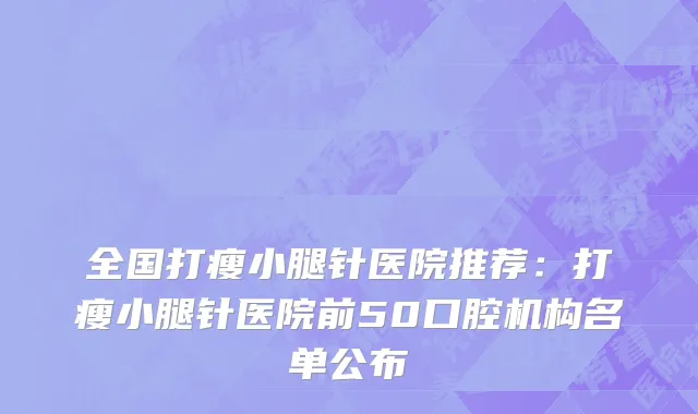 全国打瘦小腿针医院推荐：打瘦小腿针医院前50口腔机构名单公布
