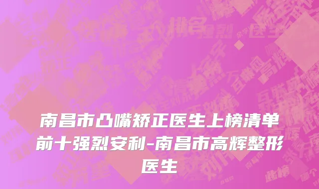南昌市凸嘴矫正医生上榜清单前十强烈安利-南昌市高辉整形医生