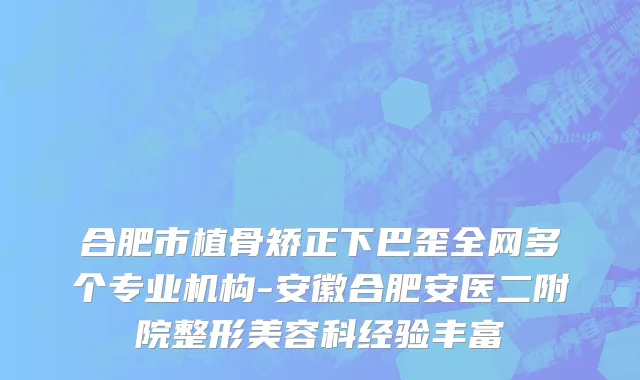 合肥市植骨矫正下巴歪全网多个专业机构-安徽合肥安医二附院整形美容科经验丰富