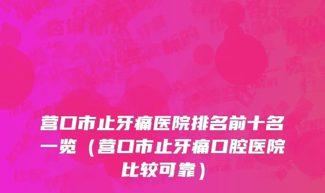 营口市止牙痛医院排名前十名一览（营口市止牙痛口腔医院比较可靠）