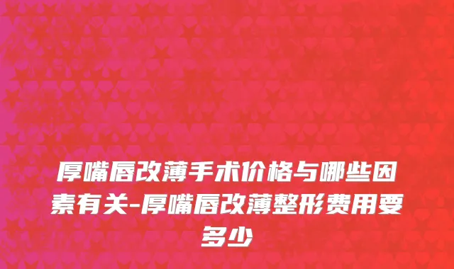 厚嘴唇改薄手术价格与哪些因素有关-厚嘴唇改薄整形费用要多少