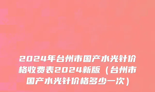 2024年台州市国产水光针价格收费表2024新版（台州市国产水光针价格多少一次）