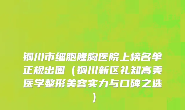 铜川市细胞隆胸医院上榜名单正规出圈（铜川新区礼知高美医学整形美容实力与口碑之选）