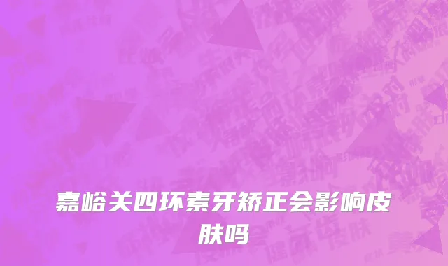 嘉峪关四环素牙矫正会影响皮肤吗