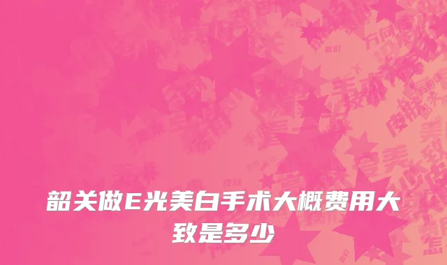 韶关做E光美白手术大概费用大致是多少