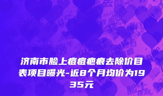 济南市脸上痘痘疤痕去除价目表项目曝光-近8个月均价为1935元