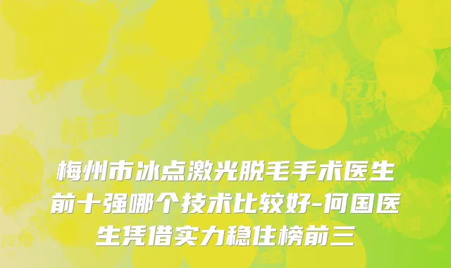梅州市冰点激光脱毛手术医生前十强哪个技术比较好-何国医生凭借实力稳住榜前三