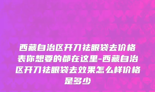 西藏自治区开刀祛眼袋去价格表你想要的都在这里-西藏自治区开刀祛眼袋去效果怎么样价格是多少