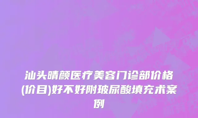 汕头晴颜医疗美容门诊部价格(价目)好不好附玻尿酸填充术案例
