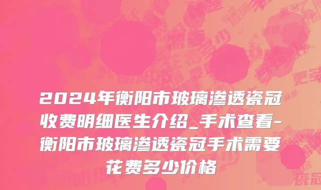 2024年衡阳市玻璃渗透瓷冠收费明细医生介绍_手术查看-衡阳市玻璃渗透瓷冠手术需要花费多少价格