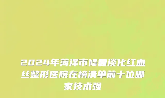 2024年菏泽市修复淡化红血丝整形医院在榜清单前十位哪家技术强