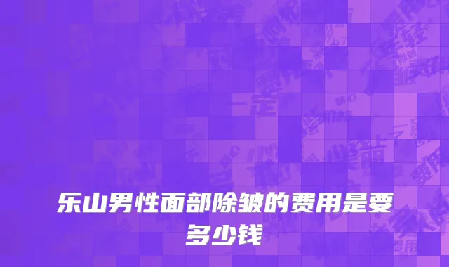 乐山男性面部除皱的费用是要多少钱