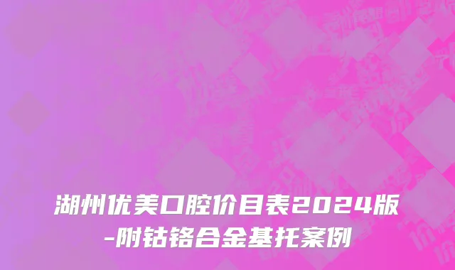 湖州优美口腔价目表2024版-附钴铬合金基托案例
