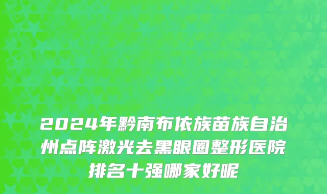 2024年黔南布依族苗族自治州点阵激光去黑眼圈整形医院排名十强哪家好呢