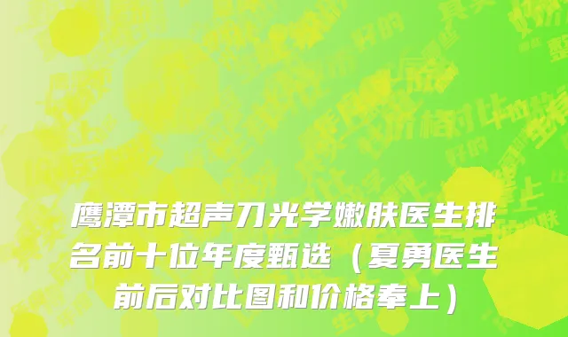 鹰潭市超声刀光学嫩肤医生排名前十位年度甄选（夏勇医生前后对比图和价格奉上）