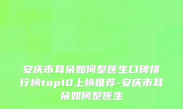 安庆市耳朵如何整医生口碑排行榜top10上榜推荐-安庆市耳朵如何整医生