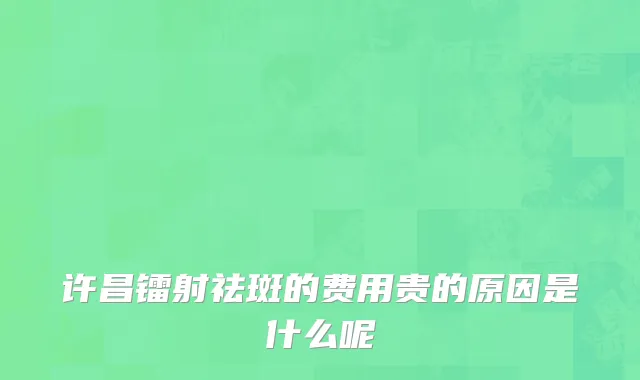 许昌镭射祛斑的费用贵的原因是什么呢