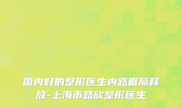 国内好的整形医生内路眶隔释放-上海市路欣整形医生