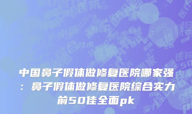 中国鼻子假体做修复医院哪家强：鼻子假体做修复医院综合实力前50佳全面pk