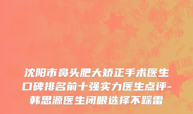 沈阳市鼻头肥大矫正手术医生口碑排名前十强实力医生点评-韩思源医生闭眼选择不踩雷