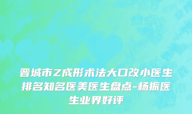 晋城市Z成形术法大口改小医生排名知名医美医生盘点-杨振医生业界好评