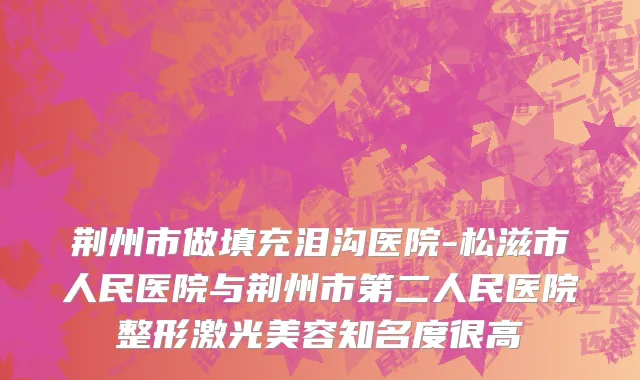 荆州市做填充泪沟医院-松滋市人民医院与荆州市第二人民医院整形激光美容知名度很高