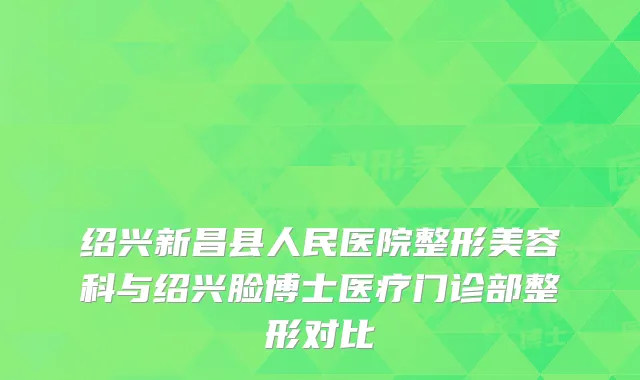 绍兴新昌县人民医院整形美容科与绍兴脸博士医疗门诊部整形对比