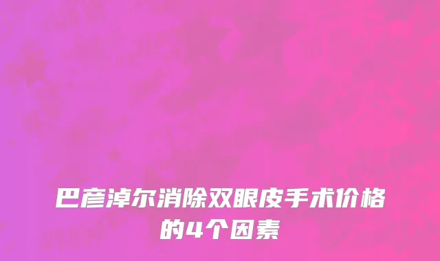 巴彦淖尔消除双眼皮手术价格的4个因素