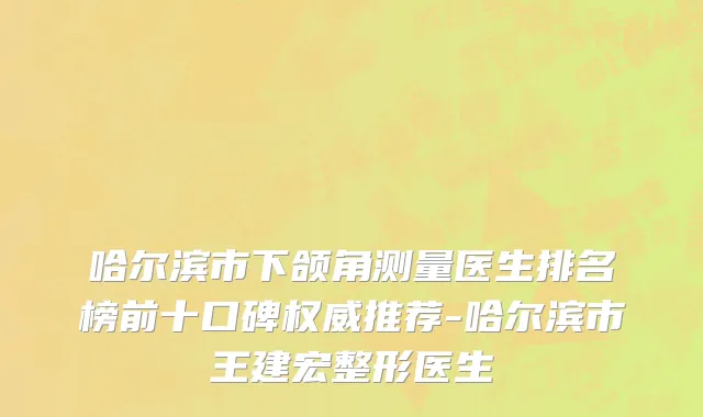 哈尔滨市下颌角测量医生排名榜前十口碑权威推荐-哈尔滨市王建宏整形医生