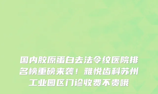 国内胶原蛋白去法令纹医院排名榜重磅来袭！雅悦齿科苏州工业园区门诊收费不贵哦