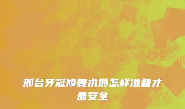 邢台牙冠修复术前怎样准备才最安全