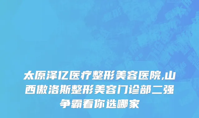 太原泽亿医疗整形美容医院,山西傲洛斯整形美容门诊部二强争霸看你选哪家