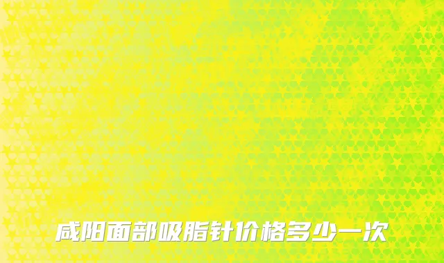 咸阳面部吸脂针价格多少一次