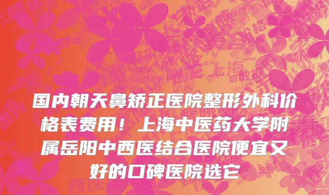 国内朝天鼻矫正医院整形外科价格表费用!上海中医药大学附属岳阳中西医结合医院便宜又好的口碑医院选它