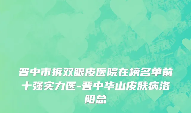 晋中市拆双眼皮医院在榜名单前十强实力医-晋中华山皮肤病洛阳总