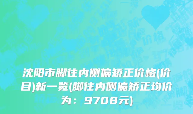 沈阳市脚往内侧偏矫正价格(价目)新一览(脚往内侧偏矫正均价为：9708元)
