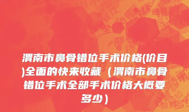 渭南市鼻骨错位手术价格(价目)全面的快来收藏（渭南市鼻骨错位手术全部手术价格大概要多少）