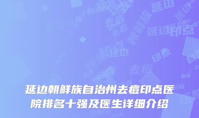 延边朝鲜族自治州去痘印点医院排名十强及医生详细介绍