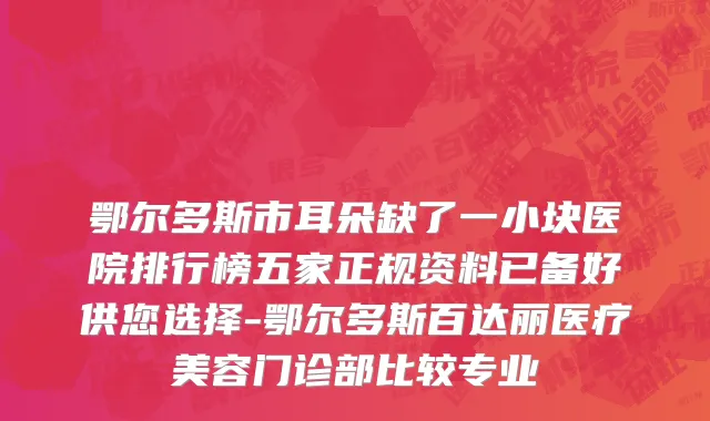鄂尔多斯市耳朵缺了一小块医院排行榜五家正规资料已备好供您选择-鄂尔多斯百达丽医疗美容门诊部比较专业