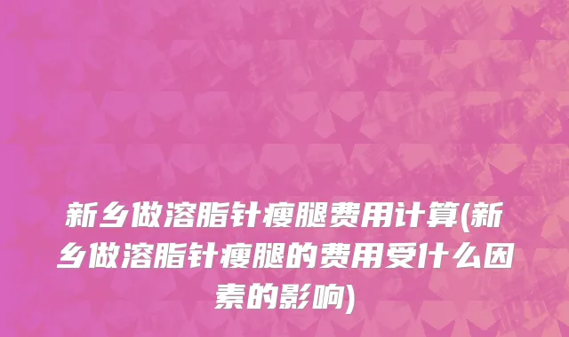 新乡做溶脂针瘦腿费用计算(新乡做溶脂针瘦腿的费用受什么因素的影响)