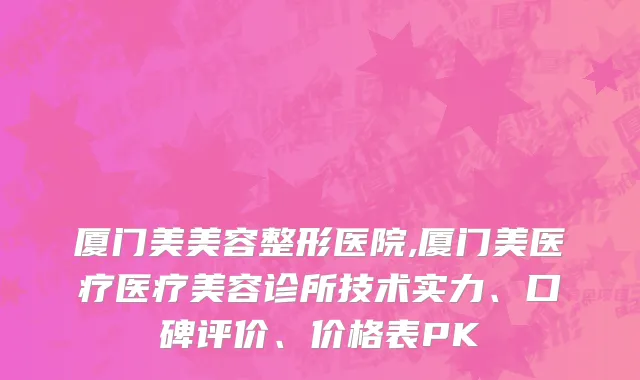厦门美美容整形医院,厦门美医疗医疗美容诊所技术实力、口碑评价、价格表PK