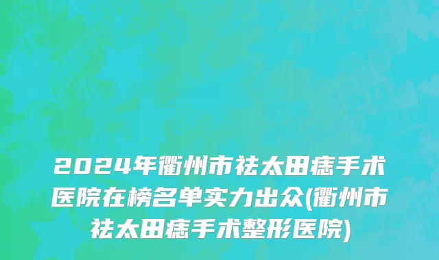 2024年衢州市祛太田痣手术医院在榜名单实力出众(衢州市祛太田痣手术整形医院)
