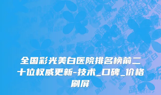 全国彩光美白医院排名榜前二十位权威更新-技术_口碑_价格刷屏